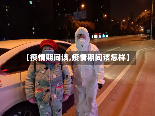 【疫情期间该,疫情期间该怎样】-第1张图片