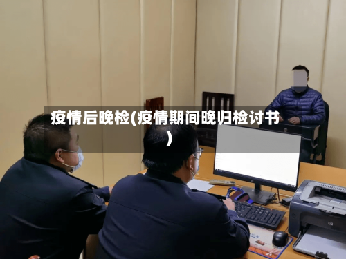 疫情后晚检(疫情期间晚归检讨书)-第1张图片