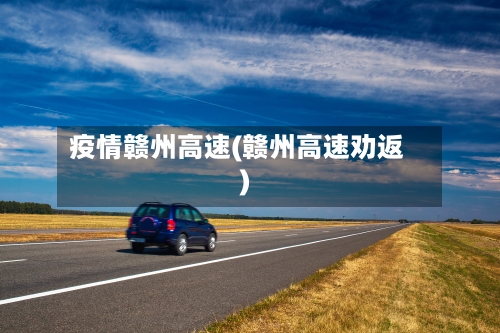 疫情赣州高速(赣州高速劝返)-第1张图片