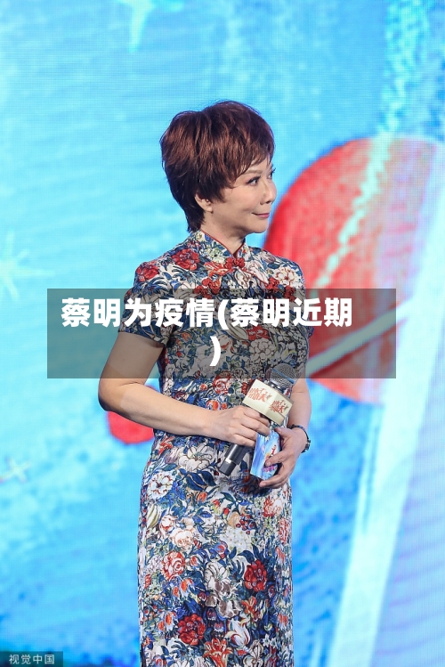 蔡明为疫情(蔡明近期)-第1张图片