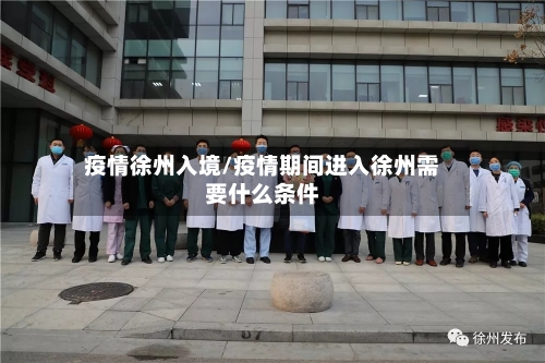 疫情徐州入境/疫情期间进入徐州需要什么条件-第1张图片