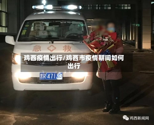 鸡西疫情出行/鸡西市疫情期间如何出行-第1张图片
