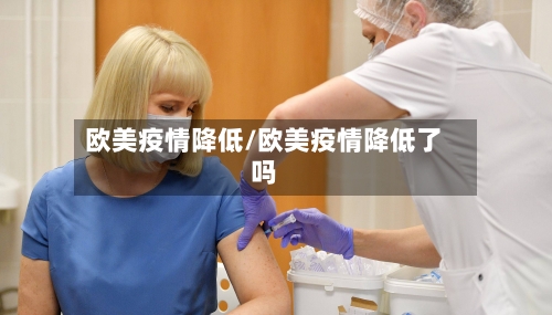 欧美疫情降低/欧美疫情降低了吗-第1张图片