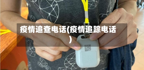 疫情追查电话(疫情追踪电话)-第1张图片