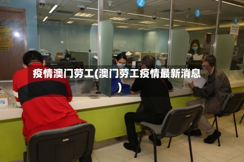疫情澳门劳工(澳门劳工疫情最新消息)-第1张图片
