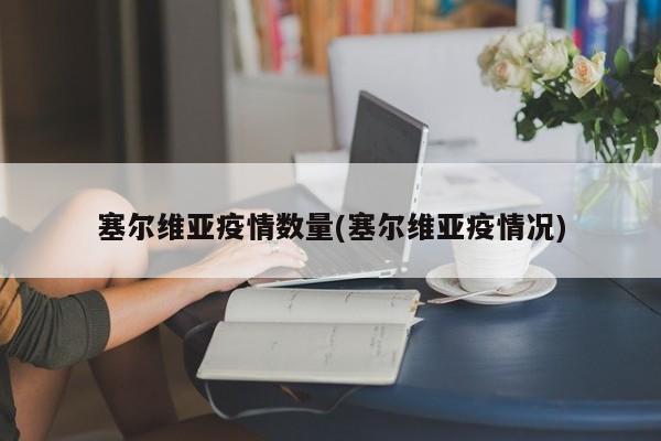 塞尔维亚疫情数量(塞尔维亚疫情况)
