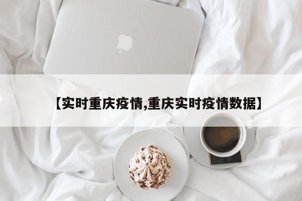 【实时重庆疫情,重庆实时疫情数据】
