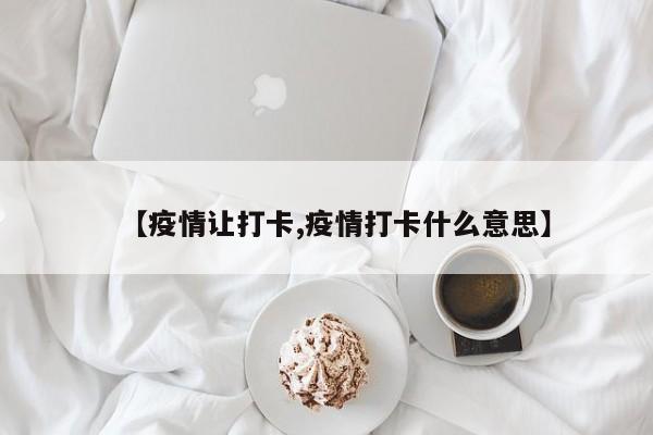 【疫情让打卡,疫情打卡什么意思】