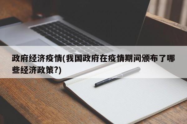 政府经济疫情(我国政府在疫情期间颁布了哪些经济政策?)