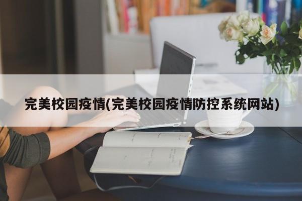 完美校园疫情(完美校园疫情防控系统网站)